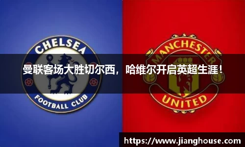 曼联客场大胜切尔西，哈维尔开启英超生涯！
