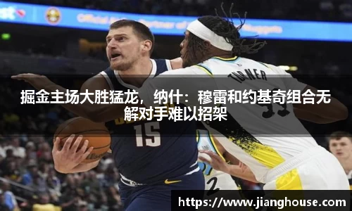 掘金主场大胜猛龙，纳什：穆雷和约基奇组合无解对手难以招架