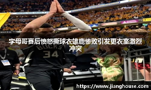 字母哥赛后愤怒撕球衣雄鹿惨败引发更衣室激烈冲突