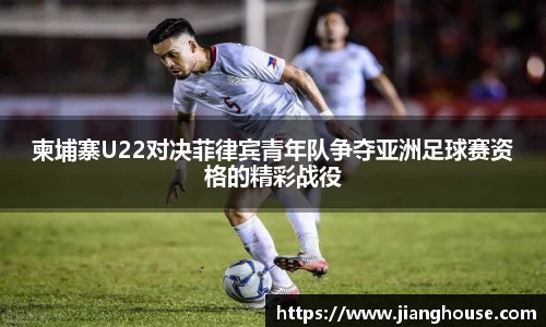 柬埔寨U22对决菲律宾青年队争夺亚洲足球赛资格的精彩战役