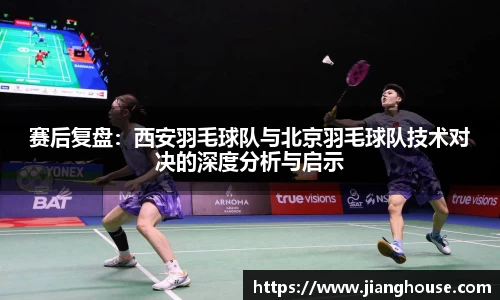 赛后复盘：西安羽毛球队与北京羽毛球队技术对决的深度分析与启示