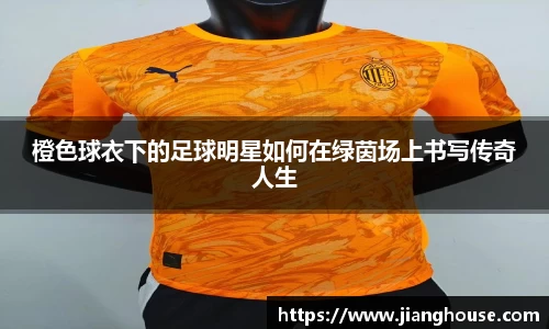 橙色球衣下的足球明星如何在绿茵场上书写传奇人生